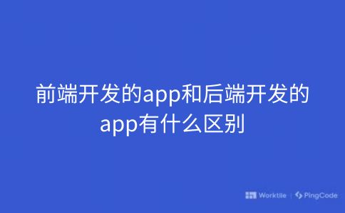 前端开发的app和后端开发的app有什么区别-JieYingAI捷鹰AI