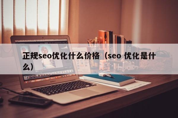 正规seo优化什么价格（seo 优化是什么）-JieYingAI捷鹰AI